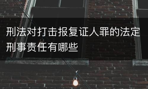 刑法对打击报复证人罪的法定刑事责任有哪些