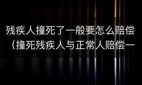 残疾人撞死了一般要怎么赔偿（撞死残疾人与正常人赔偿一样不?）