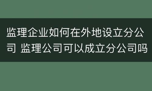 监理企业如何在外地设立分公司 监理公司可以成立分公司吗