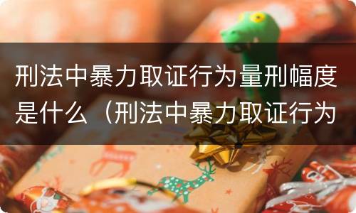 刑法中暴力取证行为量刑幅度是什么（刑法中暴力取证行为量刑幅度是什么情况）