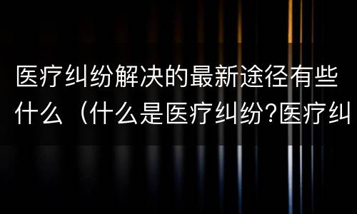 医疗纠纷解决的最新途径有些什么（什么是医疗纠纷?医疗纠纷处理途径）