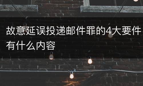 故意延误投递邮件罪的4大要件有什么内容