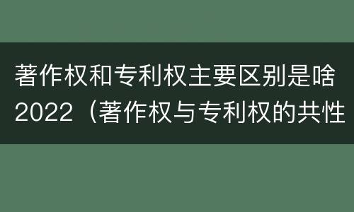 著作权和专利权主要区别是啥2022（著作权与专利权的共性有）