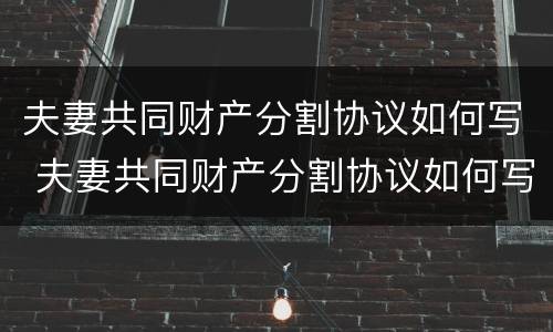 夫妻共同财产分割协议如何写 夫妻共同财产分割协议如何写才有效