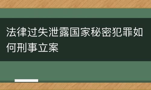 法律过失泄露国家秘密犯罪如何刑事立案