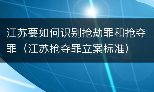 江苏要如何识别抢劫罪和抢夺罪（江苏抢夺罪立案标准）