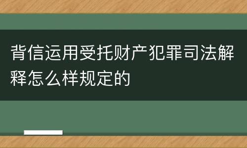 背信运用受托财产犯罪司法解释怎么样规定的