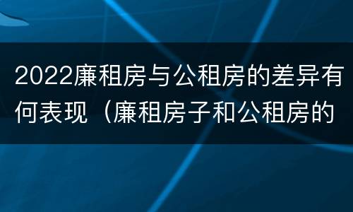 2022廉租房与公租房的差异有何表现（廉租房子和公租房的区别）