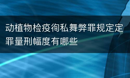 动植物检疫徇私舞弊罪规定定罪量刑幅度有哪些