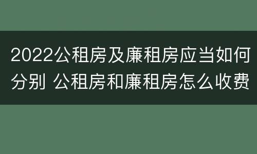 2022公租房及廉租房应当如何分别 公租房和廉租房怎么收费