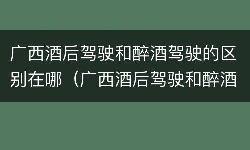 广西酒后驾驶和醉酒驾驶的区别在哪（广西酒后驾驶和醉酒驾驶的区别在哪里）