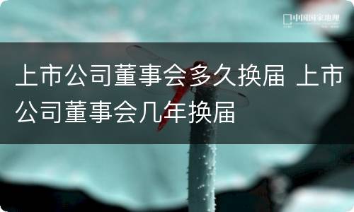 上市公司董事会多久换届 上市公司董事会几年换届