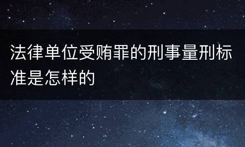 法律单位受贿罪的刑事量刑标准是怎样的