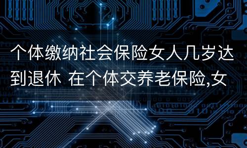 个体缴纳社会保险女人几岁达到退休 在个体交养老保险,女的多大岁数可以退休