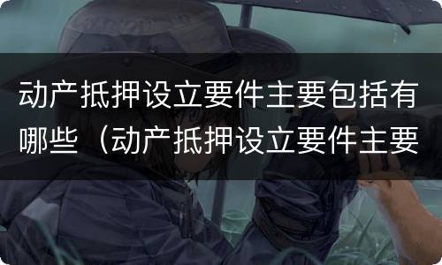 动产抵押设立要件主要包括有哪些（动产抵押设立要件主要包括有哪些方面）