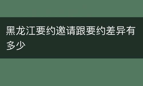 黑龙江要约邀请跟要约差异有多少