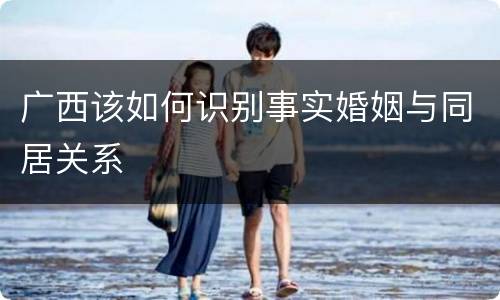 广西该如何识别事实婚姻与同居关系