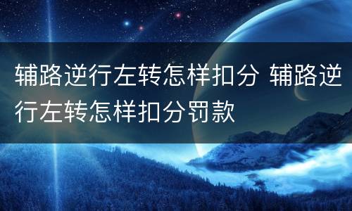 辅路逆行左转怎样扣分 辅路逆行左转怎样扣分罚款