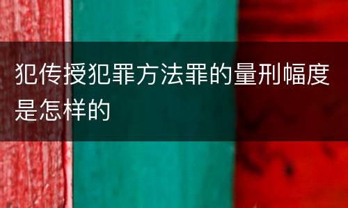 犯传授犯罪方法罪的量刑幅度是怎样的