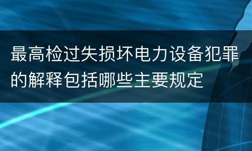 最高检过失损坏电力设备犯罪的解释包括哪些主要规定