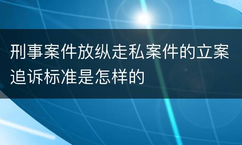 刑事案件放纵走私案件的立案追诉标准是怎样的