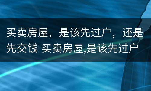 买卖房屋，是该先过户，还是先交钱 买卖房屋,是该先过户,还是先交钱好