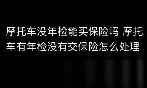 摩托车没年检能买保险吗 摩托车有年检没有交保险怎么处理