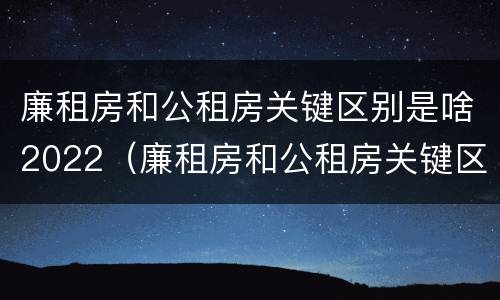 廉租房和公租房关键区别是啥2022（廉租房和公租房关键区别是啥2022年的）