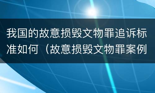 我国的故意损毁文物罪追诉标准如何（故意损毁文物罪案例）