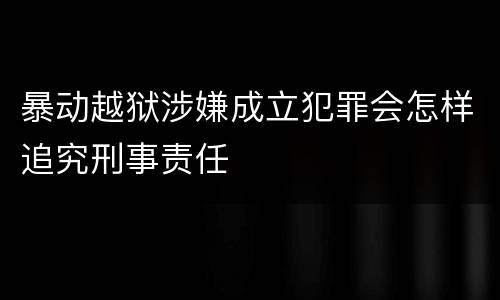 暴动越狱涉嫌成立犯罪会怎样追究刑事责任