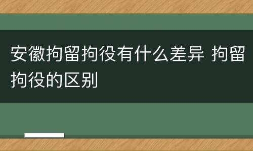 安徽拘留拘役有什么差异 拘留拘役的区别