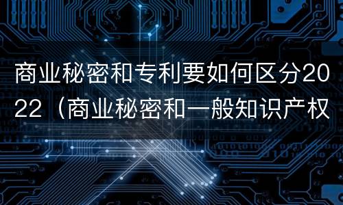 商业秘密和专利要如何区分2022（商业秘密和一般知识产权的区别）