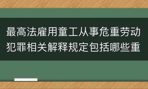 最高法雇用童工从事危重劳动犯罪相关解释规定包括哪些重要内容