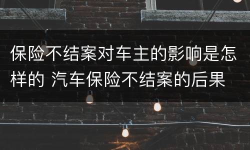 保险不结案对车主的影响是怎样的 汽车保险不结案的后果