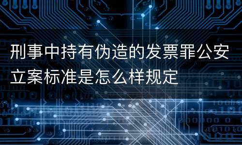 刑事中持有伪造的发票罪公安立案标准是怎么样规定