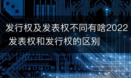 发行权及发表权不同有啥2022 发表权和发行权的区别