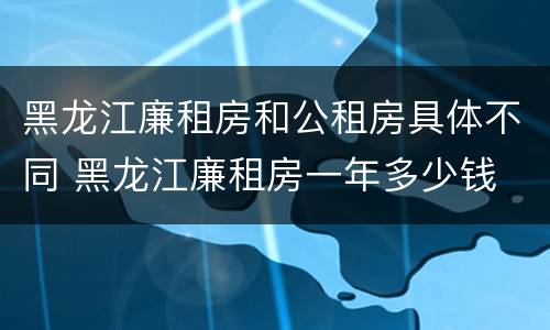 黑龙江廉租房和公租房具体不同 黑龙江廉租房一年多少钱