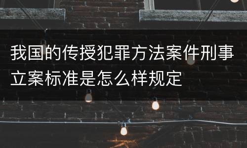 我国的传授犯罪方法案件刑事立案标准是怎么样规定