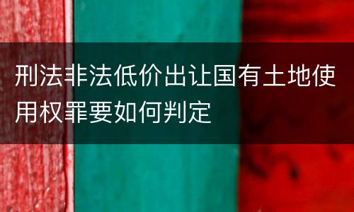 刑法非法低价出让国有土地使用权罪要如何判定