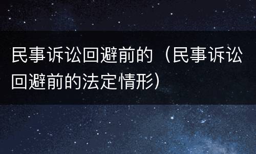 民事诉讼回避前的（民事诉讼回避前的法定情形）