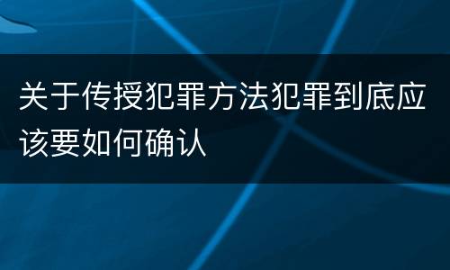 关于传授犯罪方法犯罪到底应该要如何确认