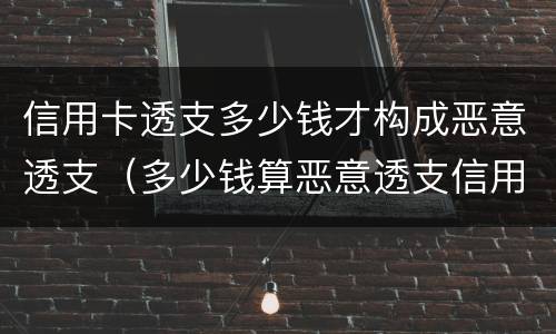 信用卡透支多少钱才构成恶意透支（多少钱算恶意透支信用卡）