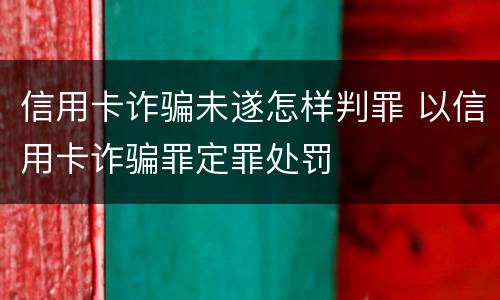 信用卡诈骗未遂怎样判罪 以信用卡诈骗罪定罪处罚