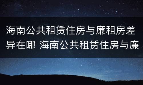 海南公共租赁住房与廉租房差异在哪 海南公共租赁住房与廉租房差异在哪里