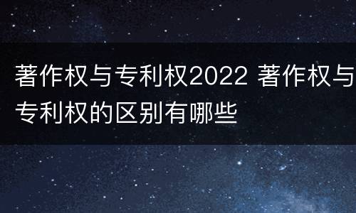 著作权与专利权2022 著作权与专利权的区别有哪些