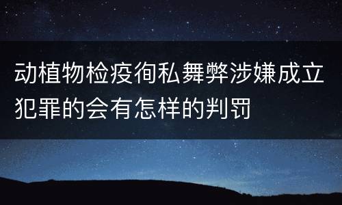 动植物检疫徇私舞弊涉嫌成立犯罪的会有怎样的判罚