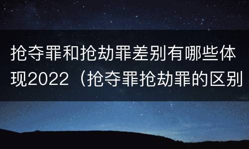 抢夺罪和抢劫罪差别有哪些体现2022（抢夺罪抢劫罪的区别）