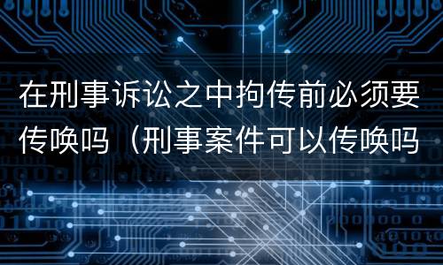 在刑事诉讼之中拘传前必须要传唤吗（刑事案件可以传唤吗）