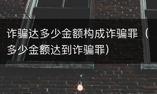 诈骗达多少金额构成诈骗罪（多少金额达到诈骗罪）