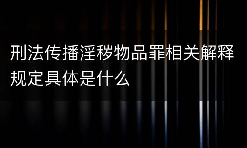 刑法传播淫秽物品罪相关解释规定具体是什么